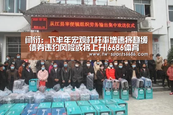 闫衍:下半年宏观杠杆率增速将趋缓 债券违约风险或将上升|6686体育(图2) 6686体育